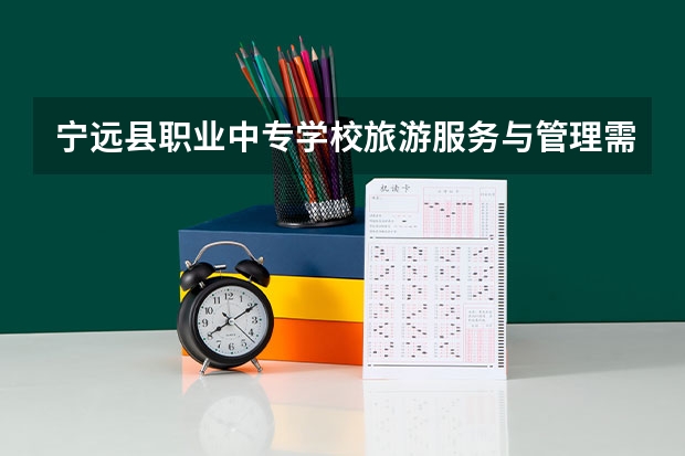 宁远县职业中专学校旅游服务与管理需要学哪些课程（专业能力要求）