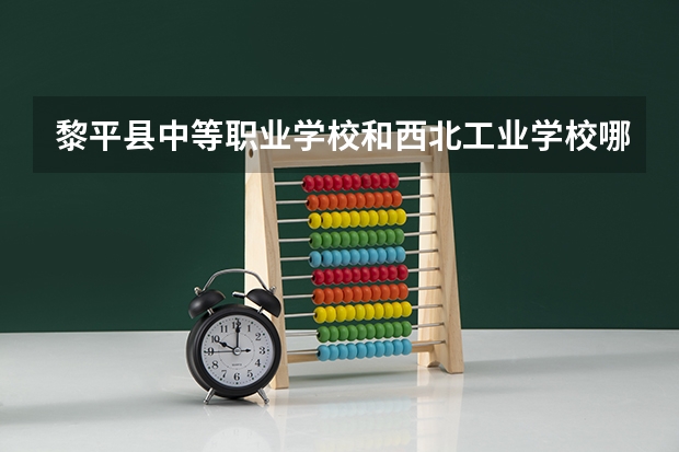 黎平县中等职业学校和西北工业学校哪个好 对比介绍