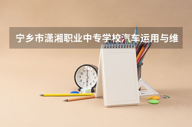 宁乡市潇湘职业中专学校汽车运用与维修培养目标定位（证书介绍）