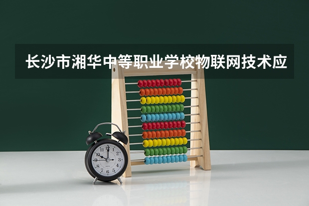 长沙市湘华中等职业学校物联网技术应用培养目标定位（证书介绍）