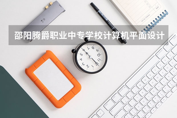 邵阳腾爵职业中专学校计算机平面设计培养目标定位（证书介绍）