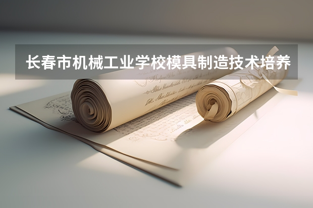 长春市机械工业学校模具制造技术培养目标定位（证书介绍）