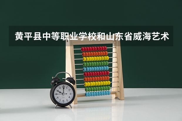 黄平县中等职业学校和山东省威海艺术学校哪个好 对比介绍