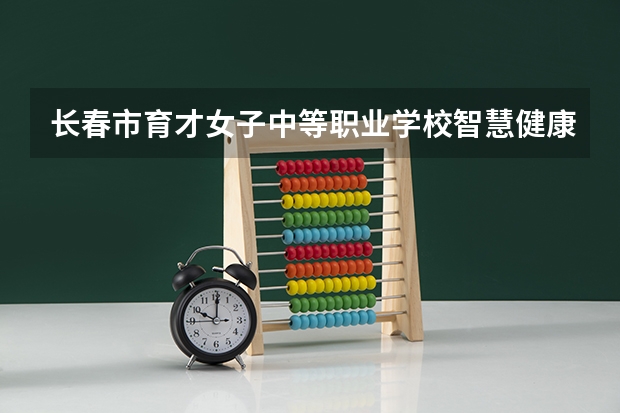 长春市育才女子中等职业学校智慧健康养老服务培养目标定位（证书介绍）