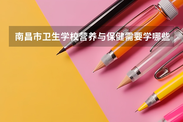 南昌市卫生学校营养与保健需要学哪些课程（专业能力要求）