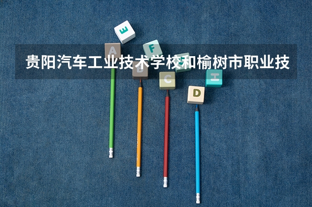贵阳汽车工业技术学校和榆树市职业技术教育中心哪个好 对比介绍