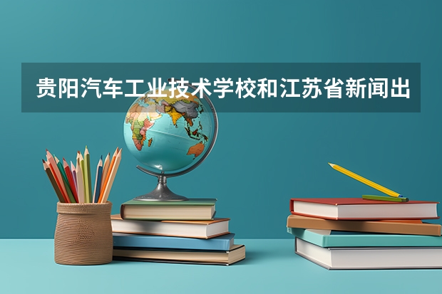 贵阳汽车工业技术学校和江苏省新闻出版学校哪个好 对比介绍
