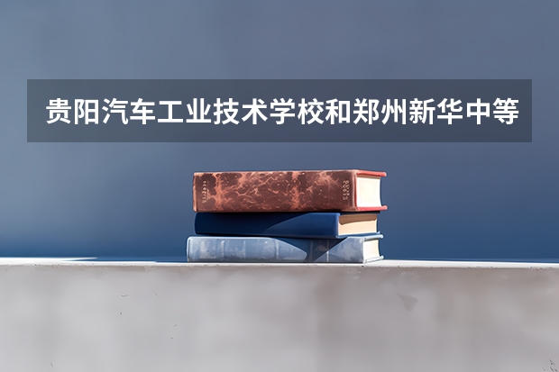 贵阳汽车工业技术学校和郑州新华中等专业学校哪个好 对比介绍
