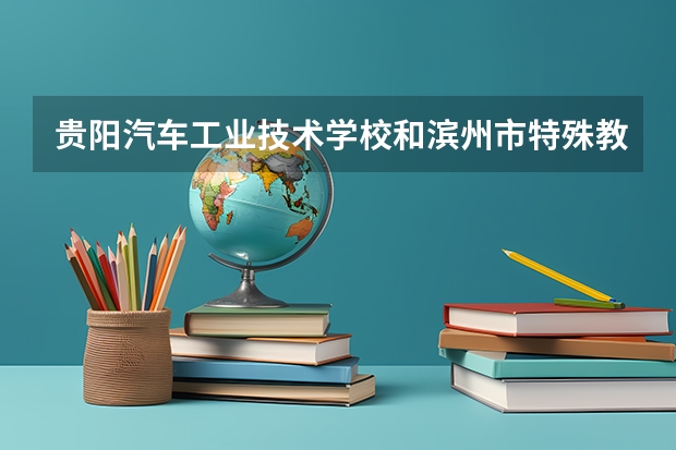贵阳汽车工业技术学校和滨州市特殊教育学校哪个好 对比介绍