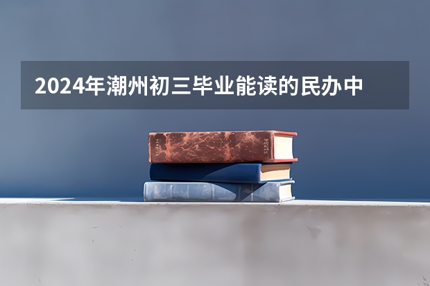 2024年潮州初三毕业能读的民办中职中专学校 广州口碑最好的中专学校