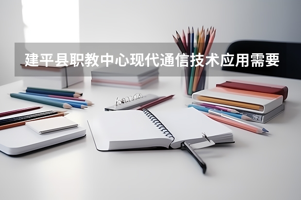 建平县职教中心现代通信技术应用需要学哪些课程（专业能力要求）