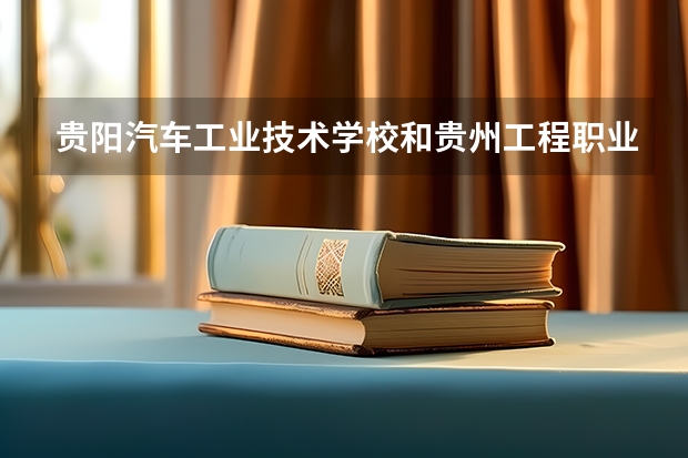 贵阳汽车工业技术学校和贵州工程职业学院（中职部）哪个好 对比介绍