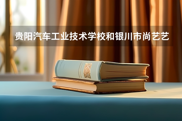 贵阳汽车工业技术学校和银川市尚艺艺术职业高中哪个好 对比介绍