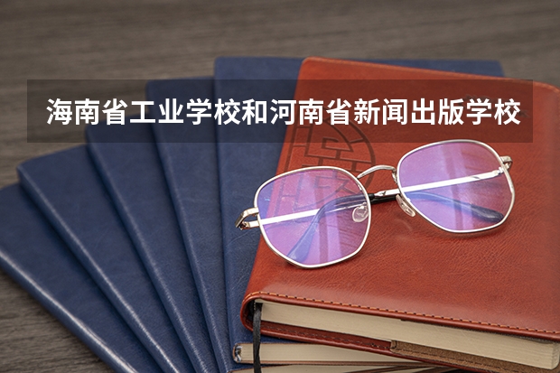 海南省工业学校和河南省新闻出版学校哪个好 对比介绍