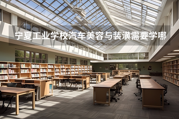 宁夏工业学校汽车美容与装潢需要学哪些课程（专业能力要求）