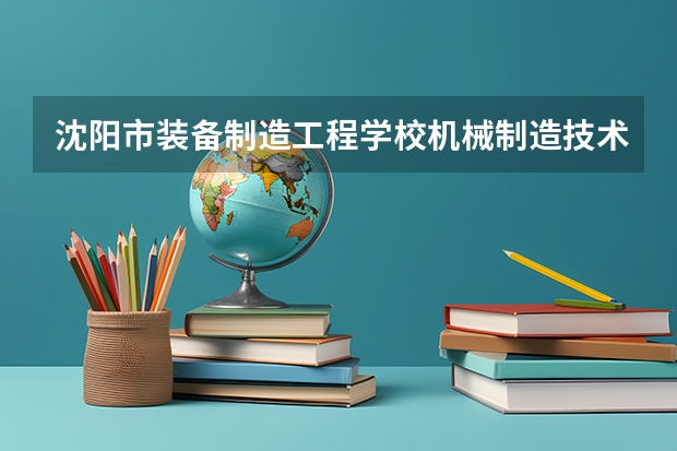 沈阳市装备制造工程学校机械制造技术培养目标定位（证书介绍）