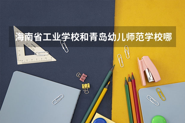 海南省工业学校和青岛幼儿师范学校哪个好 对比介绍