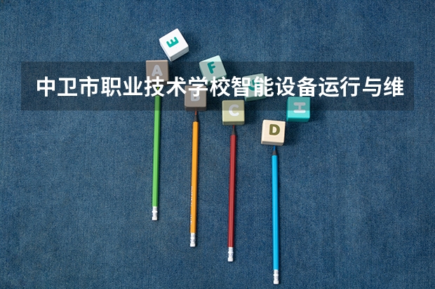 中卫市职业技术学校智能设备运行与维护需要学哪些课程（专业能力要求）