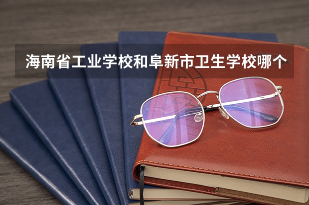 海南省工业学校和阜新市卫生学校哪个好 对比介绍