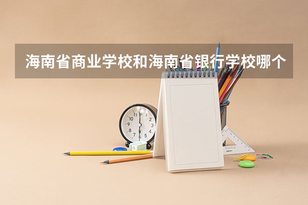 海南省商业学校和海南省银行学校哪个好 对比介绍