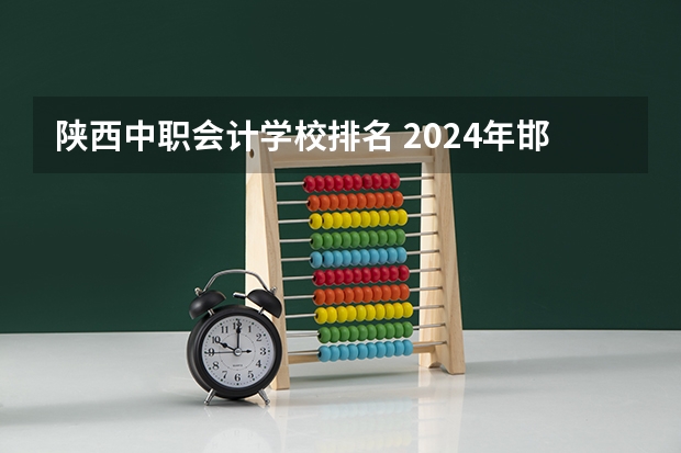 陕西中职会计学校排名 2024年邯郸排名前三的会计学校名单