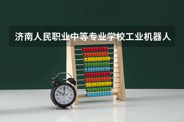 济南人民职业中等专业学校工业机器人技术应用需要学哪些课程（专业能力要求）