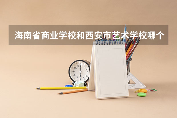 海南省商业学校和西安市艺术学校哪个好 对比介绍