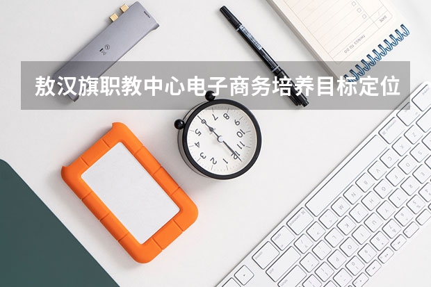 敖汉旗职教中心电子商务培养目标定位（证书介绍）