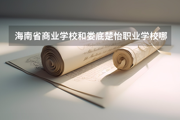 海南省商业学校和娄底楚怡职业学校哪个好 对比介绍