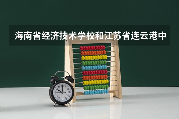 海南省经济技术学校和江苏省连云港中等专业学校哪个好 对比介绍