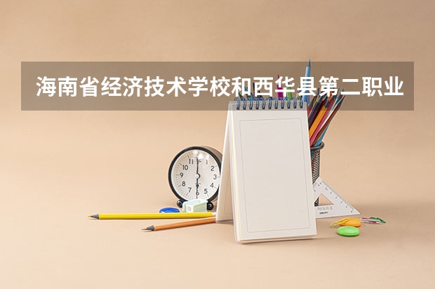 海南省经济技术学校和西华县第二职业中等专业学校哪个好 对比介绍