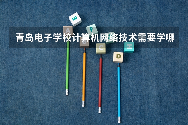 青岛电子学校计算机网络技术需要学哪些课程（专业能力要求）