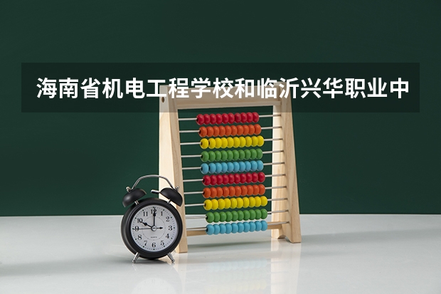 海南省机电工程学校和临沂兴华职业中等专业学校哪个好 对比介绍