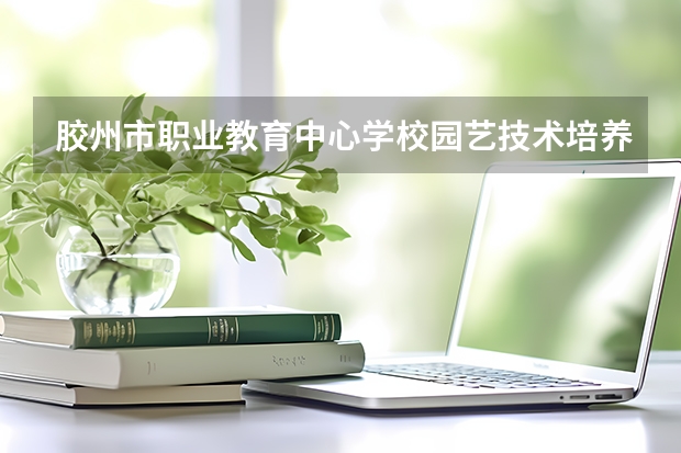 胶州市职业教育中心学校园艺技术培养目标定位(证书介绍)