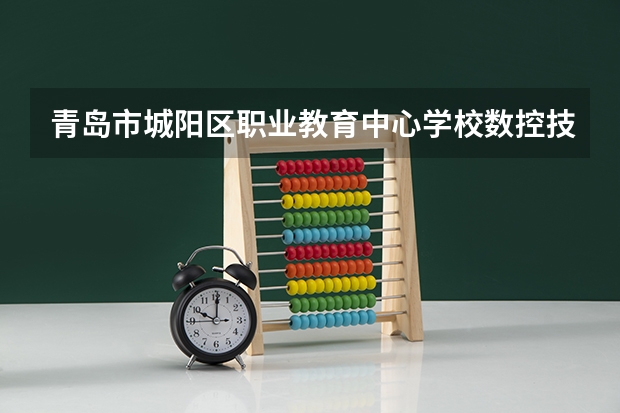 青岛市城阳区职业教育中心学校数控技术应用培养目标定位（证书介绍）