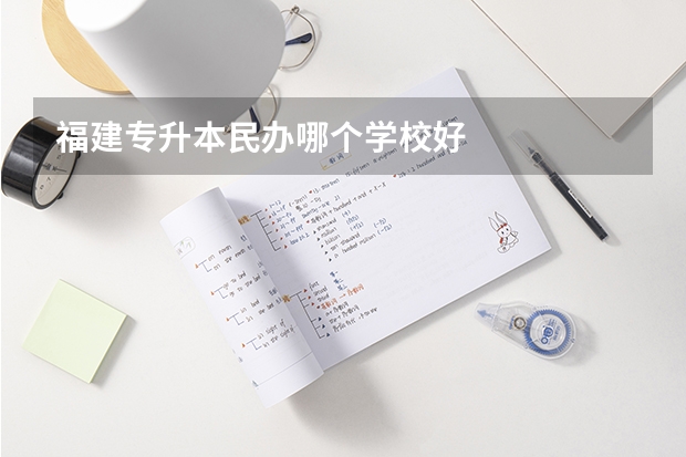 福建专升本民办哪个学校好