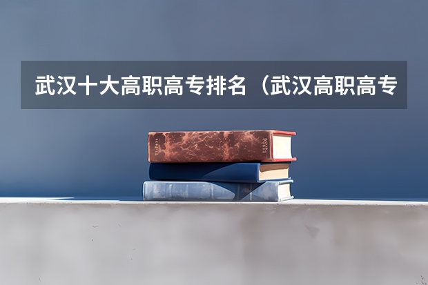 武汉十大高职高专排名(武汉高职高专学校排名)