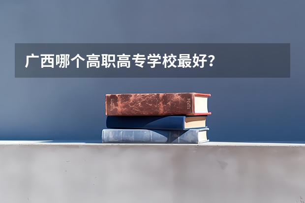 广西哪个高职高专学校最好?