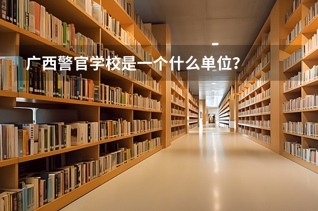广西警官学校是一个什么单位？