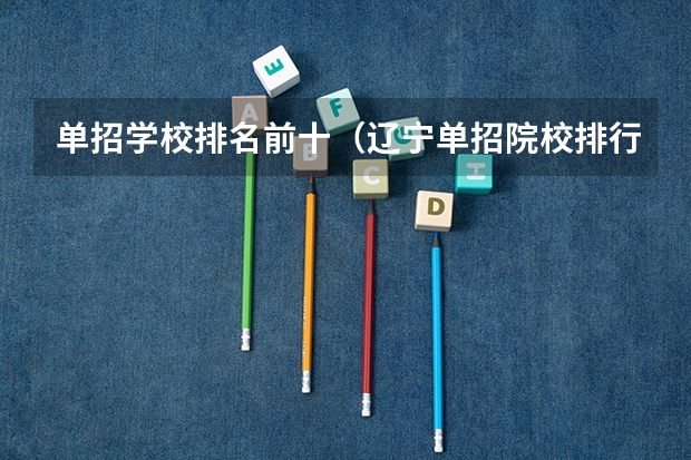 单招学校排名前十（辽宁单招院校排行）