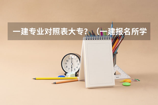 一建专业对照表大专？（一建报名所学专业与报考专业不一致）