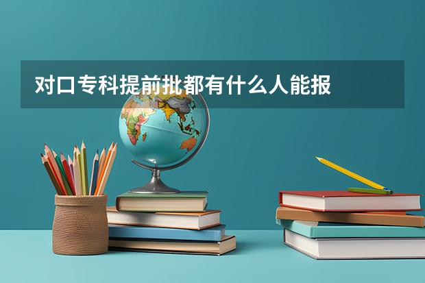 对口专科提前批都有什么人能报